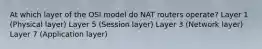 At which layer of the OSI model do NAT routers operate? Layer 1 (Physical layer) Layer 5 (Session layer) Layer 3 (Network layer) Layer 7 (Application layer)