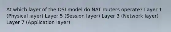 At which layer of the OSI model do NAT routers operate? Layer 1 (Physical layer) Layer 5 (Session layer) Layer 3 (Network layer) Layer 7 (Application layer)