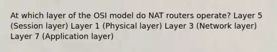 At which layer of the OSI model do NAT routers operate? Layer 5 (Session layer) Layer 1 (Physical layer) Layer 3 (Network layer) Layer 7 (Application layer)