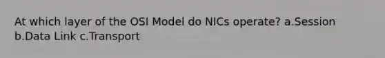 At which layer of the OSI Model do NICs operate? a.Session b.Data Link c.Transport