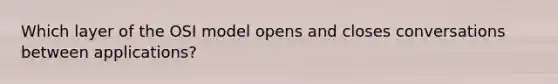 Which layer of the OSI model opens and closes conversations between applications?