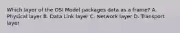 Which layer of the OSI Model packages data as a frame? A. Physical layer B. Data Link layer C. Network layer D. Transport layer