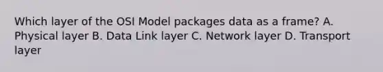 Which layer of the OSI Model packages data as a frame? A. Physical layer B. Data Link layer C. Network layer D. Transport layer