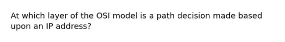 At which layer of the OSI model is a path decision made based upon an IP address?