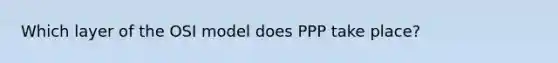 Which layer of the OSI model does PPP take place?