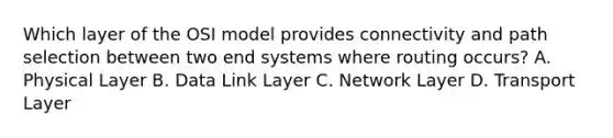 Which layer of the OSI model provides connectivity and path selection between two end systems where routing occurs? A. Physical Layer B. Data Link Layer C. Network Layer D. Transport Layer