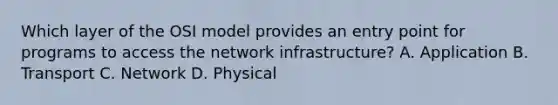 Which layer of the OSI model provides an entry point for programs to access the network infrastructure? A. Application B. Transport C. Network D. Physical