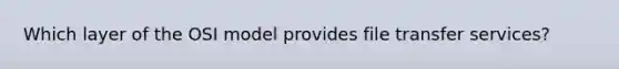 Which layer of the OSI model provides file transfer services?