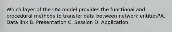 Which layer of the OSI model provides the functional and procedural methods to transfer data between network entities?A. Data link B. Presentation C. Session D. Application