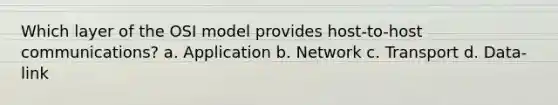 Which layer of the OSI model provides host-to-host communications? a. Application b. Network c. Transport d. Data-link