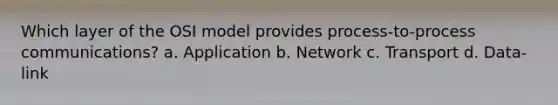 Which layer of the OSI model provides process-to-process communications? a. Application b. Network c. Transport d. Data-link