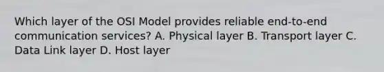 Which layer of the OSI Model provides reliable end-to-end communication services? A. Physical layer B. Transport layer C. Data Link layer D. Host layer