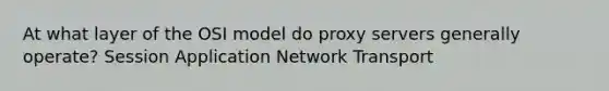 At what layer of the OSI model do proxy servers generally operate? Session Application Network Transport