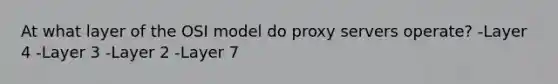 At what layer of the OSI model do proxy servers operate? -Layer 4 -Layer 3 -Layer 2 -Layer 7