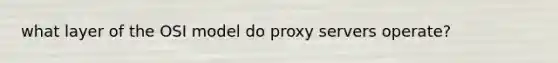 what layer of the OSI model do proxy servers operate?