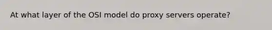 At what layer of the OSI model do proxy servers operate?