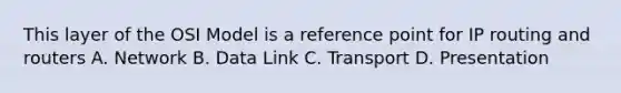 This layer of the OSI Model is a reference point for IP routing and routers A. Network B. Data Link C. Transport D. Presentation