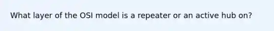 What layer of the OSI model is a repeater or an active hub on?