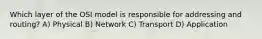 Which layer of the OSI model is responsible for addressing and routing? A) Physical B) Network C) Transport D) Application