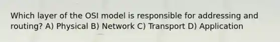 Which layer of the OSI model is responsible for addressing and routing? A) Physical B) Network C) Transport D) Application