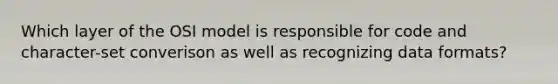 Which layer of the OSI model is responsible for code and character-set converison as well as recognizing data formats?