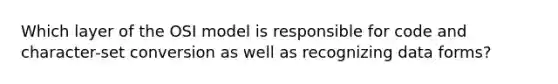 Which layer of the OSI model is responsible for code and character-set conversion as well as recognizing data forms?