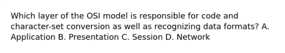 Which layer of the OSI model is responsible for code and character-set conversion as well as recognizing data formats? A. Application B. Presentation C. Session D. Network