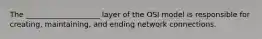 The ____________________ layer of the OSI model is responsible for creating, maintaining, and ending network connections.