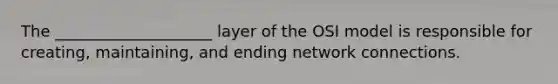 The ____________________ layer of the OSI model is responsible for creating, maintaining, and ending network connections.