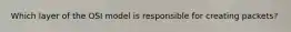 Which layer of the OSI model is responsible for creating packets?