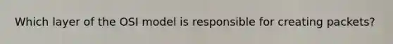 Which layer of the OSI model is responsible for creating packets?