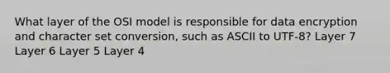 What layer of the OSI model is responsible for data encryption and character set conversion, such as ASCII to UTF-8? Layer 7 Layer 6 Layer 5 Layer 4