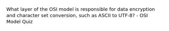 What layer of the OSI model is responsible for data encryption and character set conversion, such as ASCII to UTF-8? - OSI Model Quiz