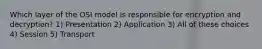 Which layer of the OSI model is responsible for encryption and decryption? 1) Presentation 2) Application 3) All of these choices 4) Session 5) Transport