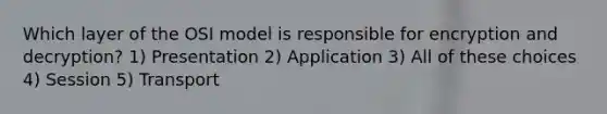 Which layer of the OSI model is responsible for encryption and decryption? 1) Presentation 2) Application 3) All of these choices 4) Session 5) Transport