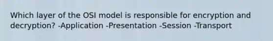 Which layer of the OSI model is responsible for encryption and decryption? -Application -Presentation -Session -Transport