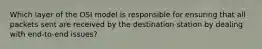 Which layer of the OSI model is responsible for ensuring that all packets sent are received by the destination station by dealing with end-to-end issues?