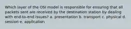 Which layer of the OSI model is responsible for ensuring that all packets sent are received by the destination station by dealing with end-to-end issues? a. presentation b. transport c. physical d. session e. application