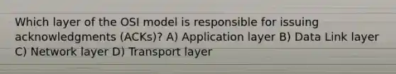 Which layer of the OSI model is responsible for issuing acknowledgments (ACKs)? A) Application layer B) Data Link layer C) Network layer D) Transport layer