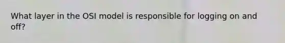 What layer in the OSI model is responsible for logging on and off?