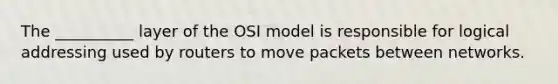 The __________ layer of the OSI model is responsible for logical addressing used by routers to move packets between networks.