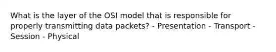 What is the layer of the OSI model that is responsible for properly transmitting data packets? - Presentation - Transport - Session - Physical