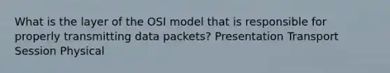 What is the layer of the OSI model that is responsible for properly transmitting data packets? Presentation Transport Session Physical