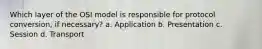 Which layer of the OSI model is responsible for protocol conversion, if necessary? a. Application b. Presentation c. Session d. Transport