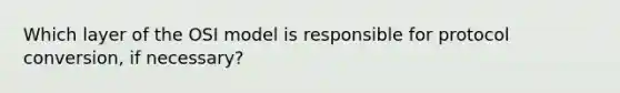 Which layer of the OSI model is responsible for protocol conversion, if necessary?