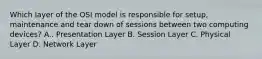 Which layer of the OSI model is responsible for setup, maintenance and tear down of sessions between two computing devices? A.. Presentation Layer B. Session Layer C. Physical Layer D. Network Layer