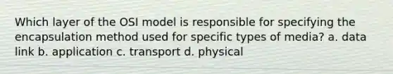 Which layer of the OSI model is responsible for specifying the encapsulation method used for specific types of media? a. data link b. application c. transport d. physical