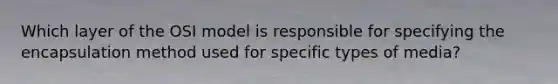 Which layer of the OSI model is responsible for specifying the encapsulation method used for specific types of media?