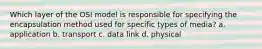 Which layer of the OSI model is responsible for specifying the encapsulation method used for specific types of media? a. application b. transport c. data link d. physical