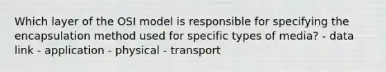 Which layer of the OSI model is responsible for specifying the encapsulation method used for specific types of media? - data link - application - physical - transport